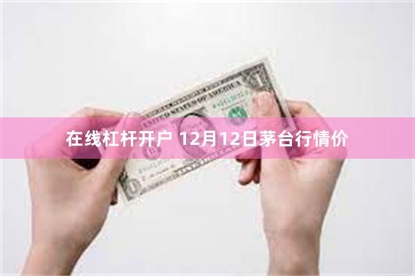 在线杠杆开户 12月12日茅台行情价