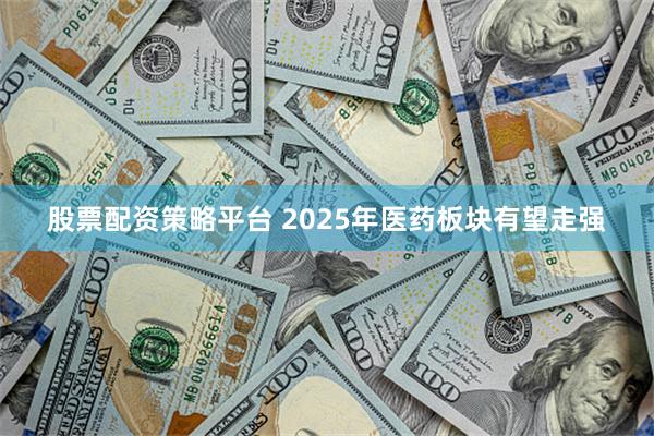 股票配资策略平台 2025年医药板块有望走强