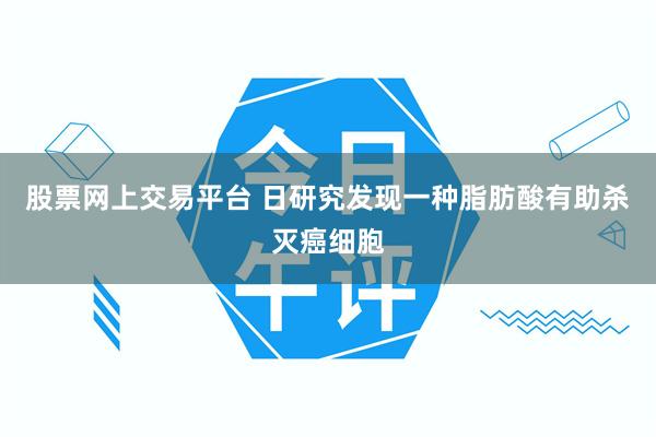 股票网上交易平台 日研究发现一种脂肪酸有助杀灭癌细胞