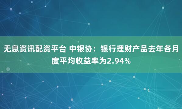 无息资讯配资平台 中银协：银行理财产品去年各月度平均收益率为2.94%