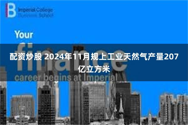 配资炒股 2024年11月规上工业天然气产量207亿立方米