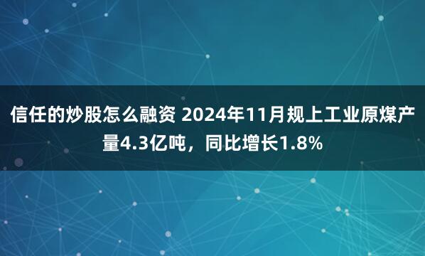 信任的炒股怎么融资 2024年11月规上工业原煤产量4.3亿吨，同比增长1.8%