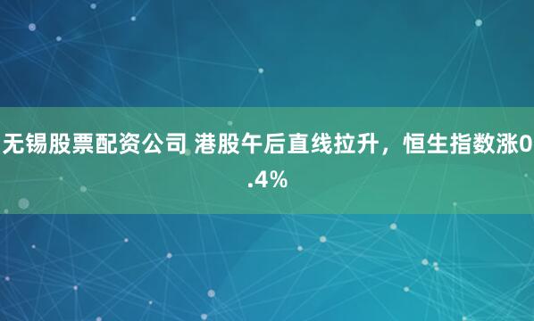 无锡股票配资公司 港股午后直线拉升，恒生指数涨0.4%