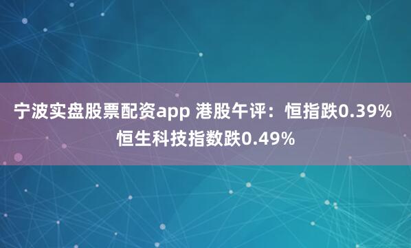 宁波实盘股票配资app 港股午评：恒指跌0.39% 恒生科技指数跌0.49%