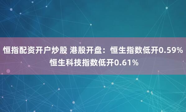 恒指配资开户炒股 港股开盘：恒生指数低开0.59% 恒生科技指数低开0.61%