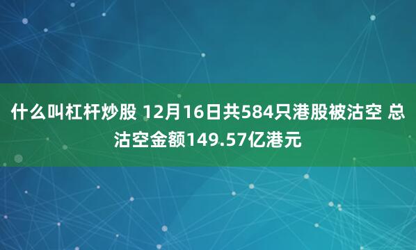 什么叫杠杆炒股 12月16日共584只港股被沽空 总沽空金额149.57亿港元