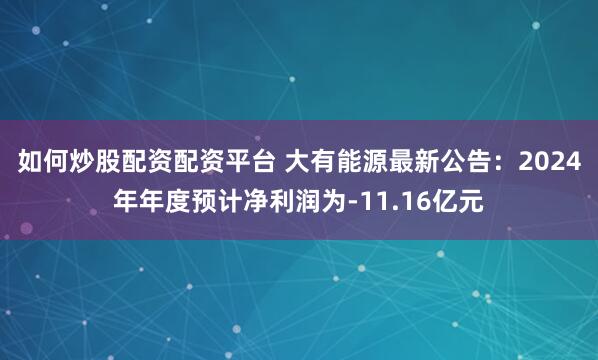 如何炒股配资配资平台 大有能源最新公告：2024年年度预计净利润为-11.16亿元