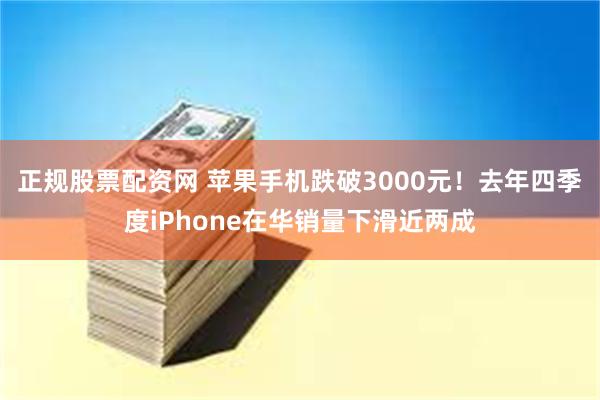 正规股票配资网 苹果手机跌破3000元！去年四季度iPhone在华销量下滑近两成