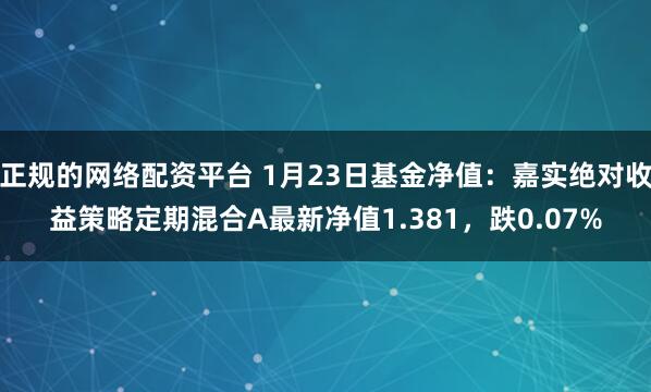 正规的网络配资平台 1月23日基金净值：嘉实绝对收益策略定期混合A最新净值1.381，跌0.07%