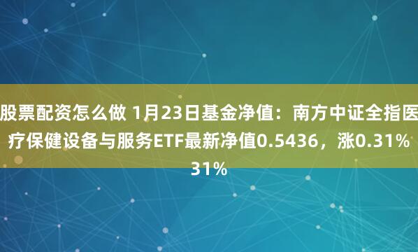 股票配资怎么做 1月23日基金净值：南方中证全指医疗保健设备与服务ETF最新净值0.5436，涨0.31%