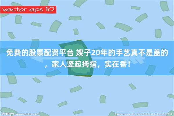 免费的股票配资平台 嫂子20年的手艺真不是盖的，家人竖起拇指，实在香！