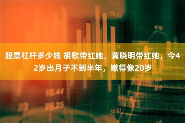 股票杠杆多少钱 胡歌带红她，黄晓明带红她，今42岁出月子不到半年，嫩得像20岁