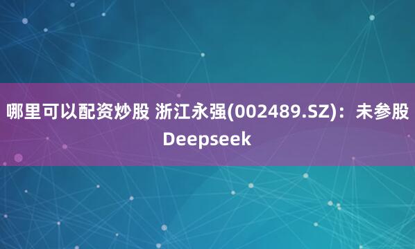 哪里可以配资炒股 浙江永强(002489.SZ)：未参股Deepseek