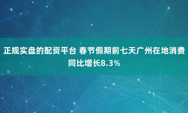 正规实盘的配资平台 春节假期前七天广州在地消费同比增长8.3%