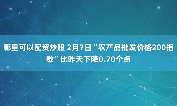 哪里可以配资炒股 2月7日“农产品批发价格200指数”比昨天下降0.70个点