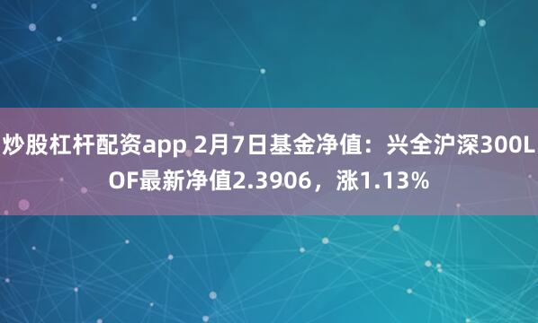 炒股杠杆配资app 2月7日基金净值：兴全沪深300LOF最新净值2.3906，涨1.13%