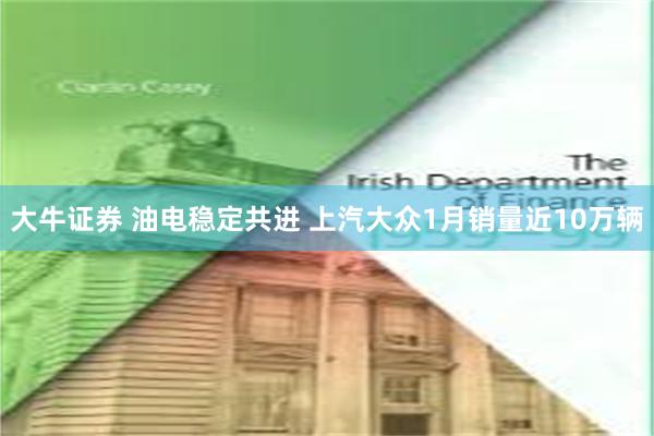 大牛证券 油电稳定共进 上汽大众1月销量近10万辆