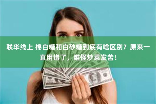 联华线上 棉白糖和白砂糖到底有啥区别？原来一直用错了，难怪炒菜发苦！