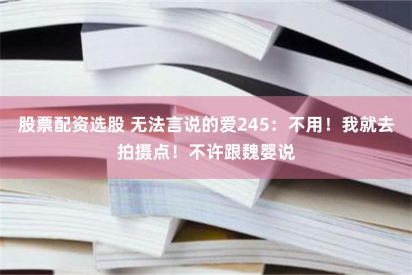 股票配资选股 无法言说的爱245：不用！我就去拍摄点！不许跟魏婴说