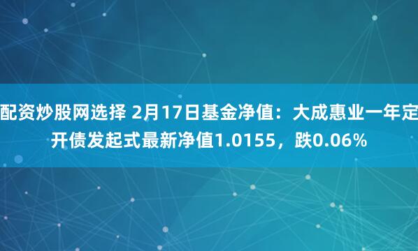 配资炒股网选择 2月17日基金净值：大成惠业一年定开债发起式最新净值1.0155，跌0.06%