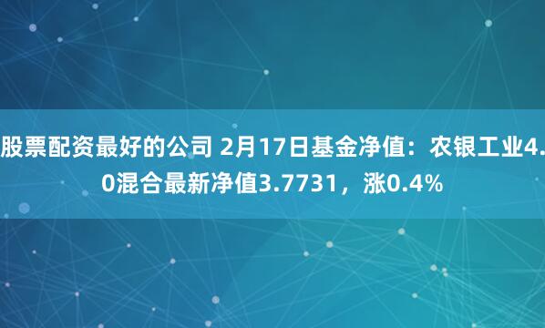 股票配资最好的公司 2月17日基金净值：农银工业4.0混合最新净值3.7731，涨0.4%