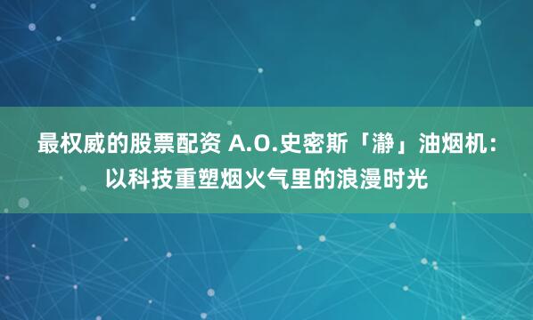 最权威的股票配资 A.O.史密斯「瀞」油烟机：以科技重塑烟火气里的浪漫时光