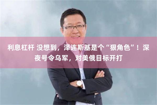 利息杠杆 没想到，泽连斯基是个“狠角色”！深夜号令乌军，对美俄目标开打