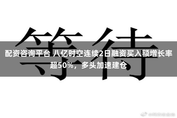 配资咨询平台 八亿时空连续2日融资买入额增长率超50%，多头加速建仓