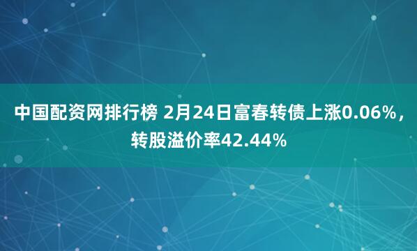 中国配资网排行榜 2月24日富春转债上涨0.06%，转股溢价率42.44%