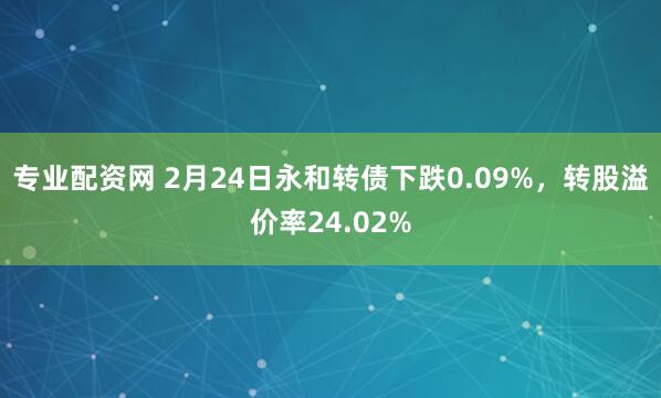 专业配资网 2月24日永和转债下跌0.09%，转股溢价率24.02%