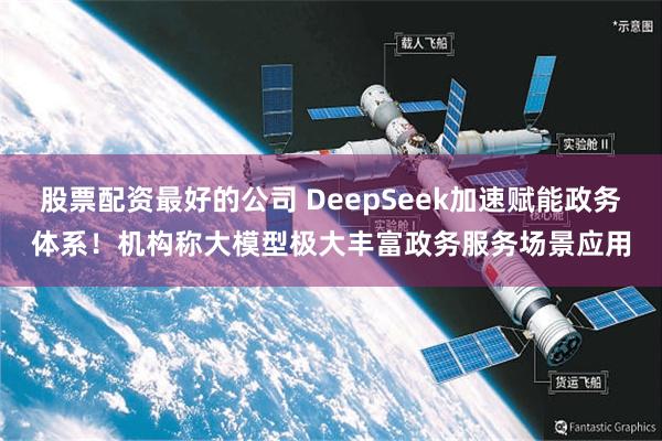 股票配资最好的公司 DeepSeek加速赋能政务体系！机构称大模型极大丰富政务服务场景应用