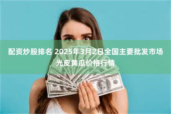 配资炒股排名 2025年3月2日全国主要批发市场光皮黄瓜价格行情