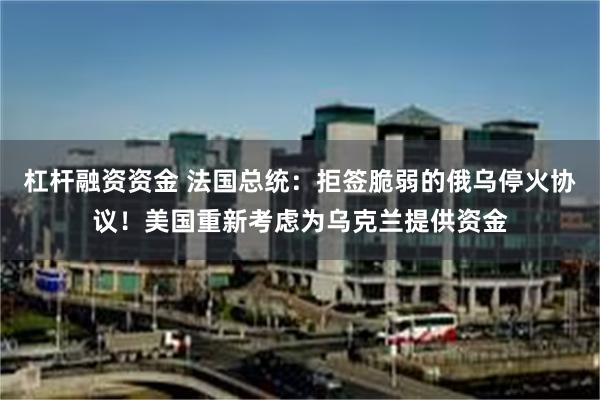 杠杆融资资金 法国总统：拒签脆弱的俄乌停火协议！美国重新考虑为乌克兰提供资金