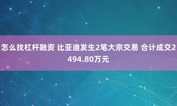 怎么找杠杆融资 比亚迪发生2笔大宗交易 合计成交2494.80万元