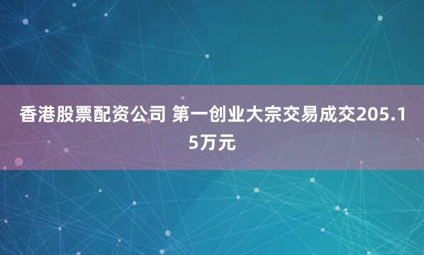 香港股票配资公司 第一创业大宗交易成交205.15万元