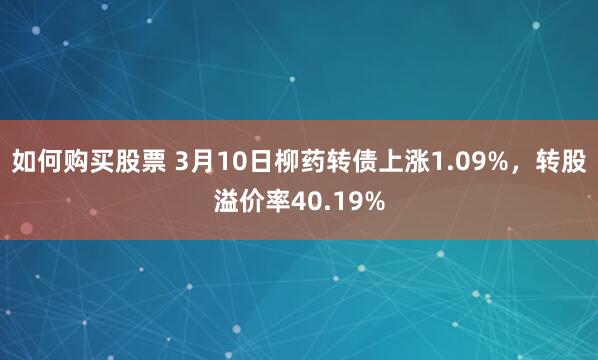 如何购买股票 3月10日柳药转债上涨1.09%，转股溢价率40.19%