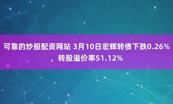 可靠的炒股配资网站 3月10日宏辉转债下跌0.26%，转股溢价率51.12%