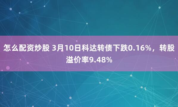 怎么配资炒股 3月10日科达转债下跌0.16%，转股溢价率9.48%