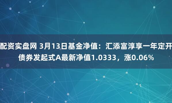 配资实盘网 3月13日基金净值：汇添富淳享一年定开债券发起式A最新净值1.0333，涨0.06%