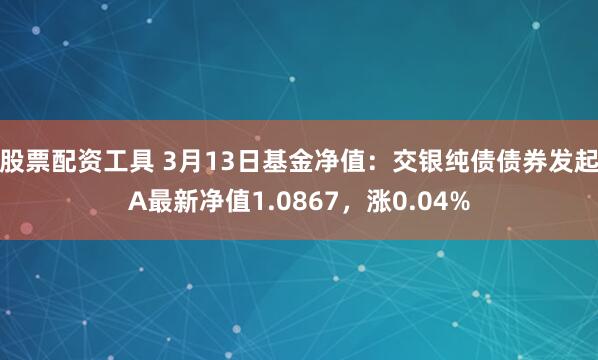 股票配资工具 3月13日基金净值：交银纯债债券发起A最新净值1.0867，涨0.04%