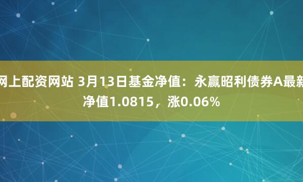 网上配资网站 3月13日基金净值：永赢昭利债券A最新净值1.0815，涨0.06%