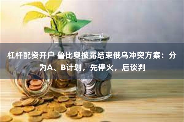 杠杆配资开户 鲁比奥披露结束俄乌冲突方案：分为A、B计划，先停火，后谈判