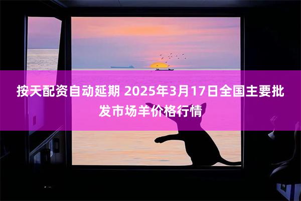 按天配资自动延期 2025年3月17日全国主要批发市场羊价格行情