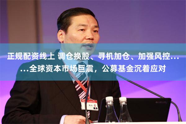 正规配资线上 调仓换股、寻机加仓、加强风控……全球资本市场巨震，公募基金沉着应对