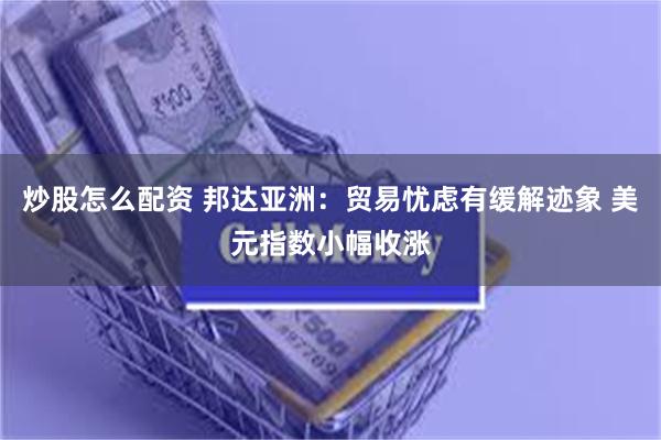 炒股怎么配资 邦达亚洲：贸易忧虑有缓解迹象 美元指数小幅收涨