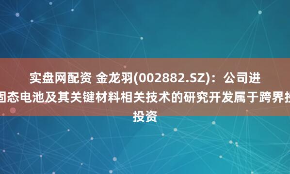 实盘网配资 金龙羽(002882.SZ)：公司进行固态电池及其关键材料相关技术的研究开发属于跨界投资