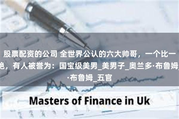 股票配资的公司 全世界公认的六大帅哥，一个比一个惊艳，有人被誉为：国宝级美男_美男子_奥兰多·布鲁姆_五官