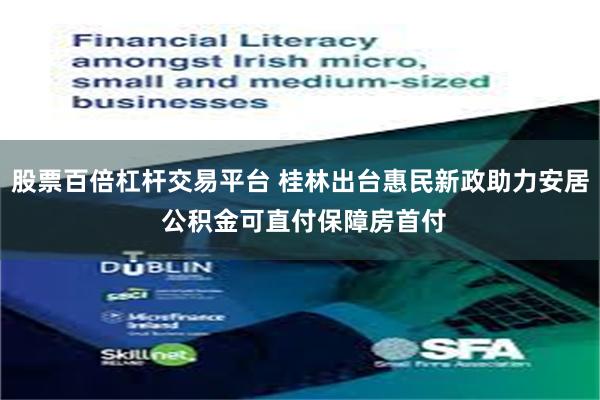 股票百倍杠杆交易平台 桂林出台惠民新政助力安居 公积金可直付保障房首付